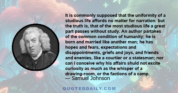 It is commonly supposed that the uniformity of a studious life affords no matter for narration: but the truth is, that of the most studious life a great part passes without study. An author partakes of the common