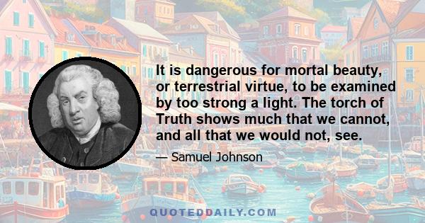 It is dangerous for mortal beauty, or terrestrial virtue, to be examined by too strong a light. The torch of Truth shows much that we cannot, and all that we would not, see.