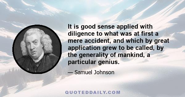 It is good sense applied with diligence to what was at first a mere accident, and which by great application grew to be called, by the generality of mankind, a particular genius.