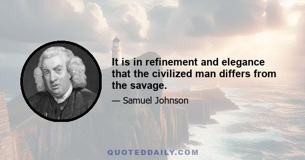 It is in refinement and elegance that the civilized man differs from the savage.