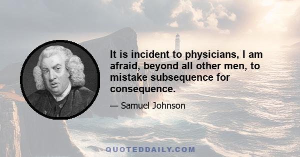 It is incident to physicians, I am afraid, beyond all other men, to mistake subsequence for consequence.