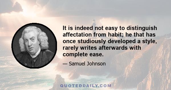 It is indeed not easy to distinguish affectation from habit; he that has once studiously developed a style, rarely writes afterwards with complete ease.