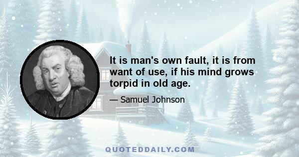 It is man's own fault, it is from want of use, if his mind grows torpid in old age.