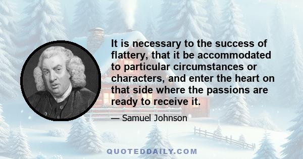 It is necessary to the success of flattery, that it be accommodated to particular circumstances or characters, and enter the heart on that side where the passions are ready to receive it.