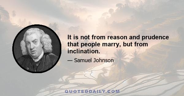 It is not from reason and prudence that people marry, but from inclination.