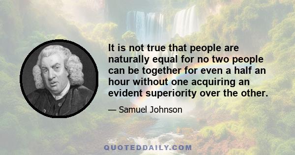 It is not true that people are naturally equal for no two people can be together for even a half an hour without one acquiring an evident superiority over the other.