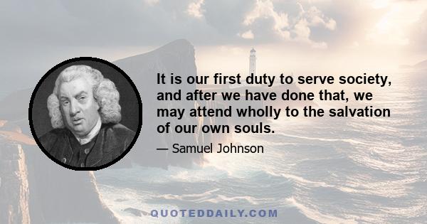 It is our first duty to serve society, and after we have done that, we may attend wholly to the salvation of our own souls.