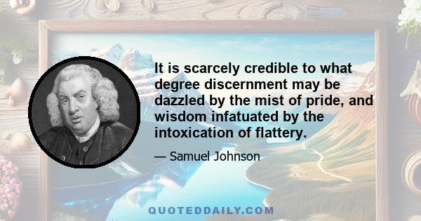 It is scarcely credible to what degree discernment may be dazzled by the mist of pride, and wisdom infatuated by the intoxication of flattery.