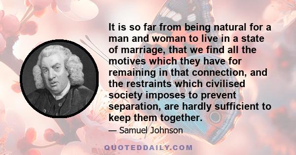 It is so far from being natural for a man and woman to live in a state of marriage, that we find all the motives which they have for remaining in that connection, and the restraints which civilised society imposes to