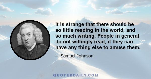 It is strange that there should be so little reading in the world, and so much writing. People in general do not willingly read, if they can have any thing else to amuse them.