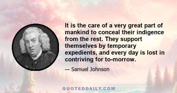 It is the care of a very great part of mankind to conceal their indigence from the rest. They support themselves by temporary expedients, and every day is lost in contriving for to-morrow.