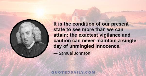 It is the condition of our present state to see more than we can attain; the exactest vigilance and caution can never maintain a single day of unmingled innocence.