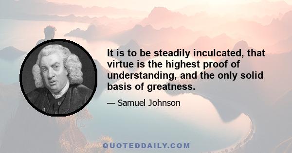 It is to be steadily inculcated, that virtue is the highest proof of understanding, and the only solid basis of greatness.