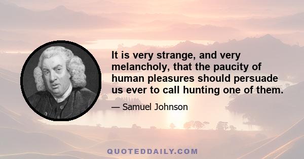 It is very strange, and very melancholy, that the paucity of human pleasures should persuade us ever to call hunting one of them.