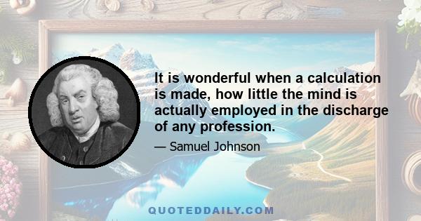 It is wonderful when a calculation is made, how little the mind is actually employed in the discharge of any profession.