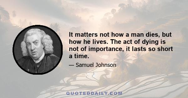 It matters not how a man dies, but how he lives. The act of dying is not of importance, it lasts so short a time.