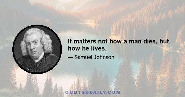 It matters not how a man dies, but how he lives.