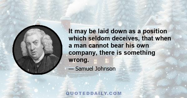 It may be laid down as a position which seldom deceives, that when a man cannot bear his own company, there is something wrong.