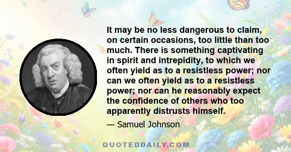 It may be no less dangerous to claim, on certain occasions, too little than too much. There is something captivating in spirit and intrepidity, to which we often yield as to a resistless power; nor can we often yield as 