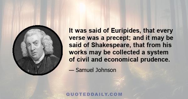 It was said of Euripides, that every verse was a precept; and it may be said of Shakespeare, that from his works may be collected a system of civil and economical prudence.