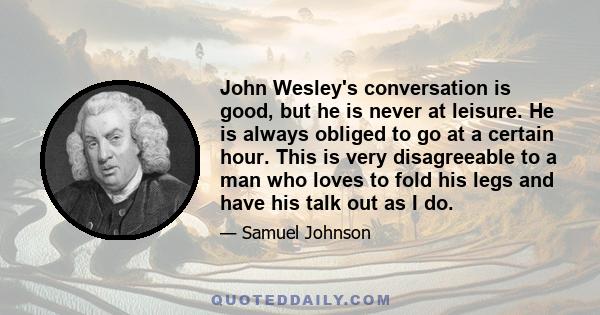 John Wesley's conversation is good, but he is never at leisure. He is always obliged to go at a certain hour. This is very disagreeable to a man who loves to fold his legs and have his talk out as I do.