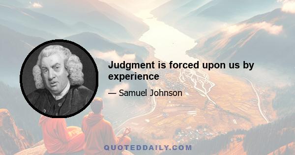 Judgment is forced upon us by experience