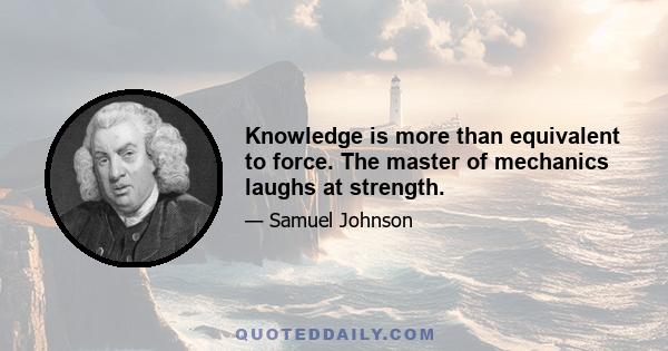 Knowledge is more than equivalent to force. The master of mechanics laughs at strength.