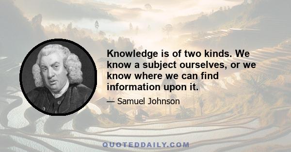 Knowledge is of two kinds. We know a subject ourselves, or we know where we can find information upon it.