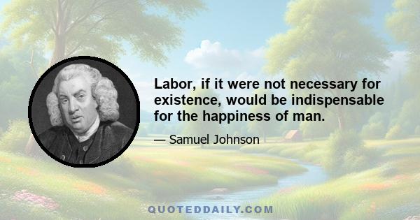 Labor, if it were not necessary for existence, would be indispensable for the happiness of man.