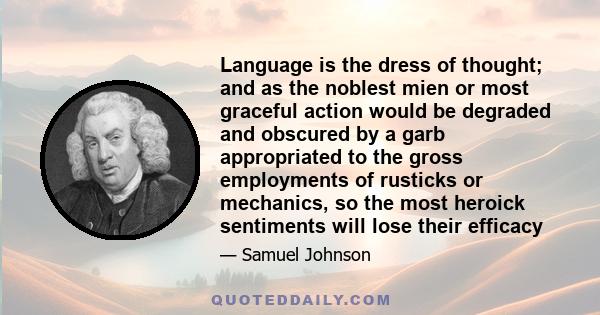 Language is the dress of thought; and as the noblest mien or most graceful action would be degraded and obscured by a garb appropriated to the gross employments of rusticks or mechanics, so the most heroick sentiments