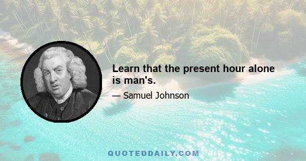 Learn that the present hour alone is man's.