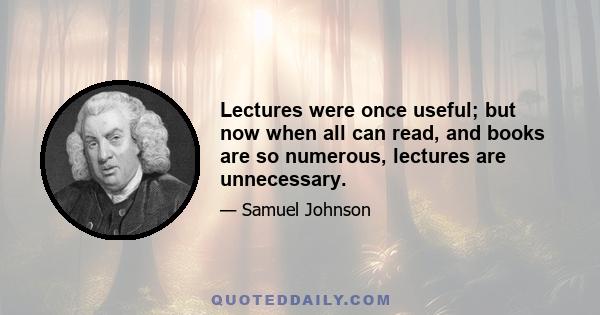 Lectures were once useful; but now when all can read, and books are so numerous, lectures are unnecessary.