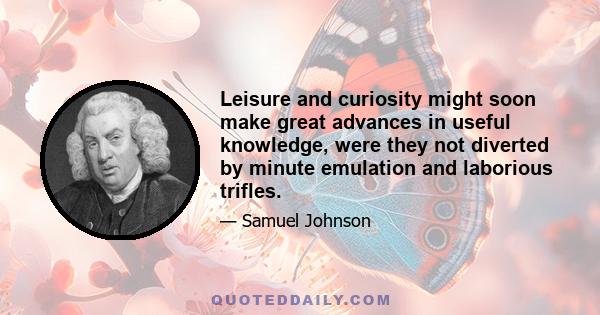 Leisure and curiosity might soon make great advances in useful knowledge, were they not diverted by minute emulation and laborious trifles.