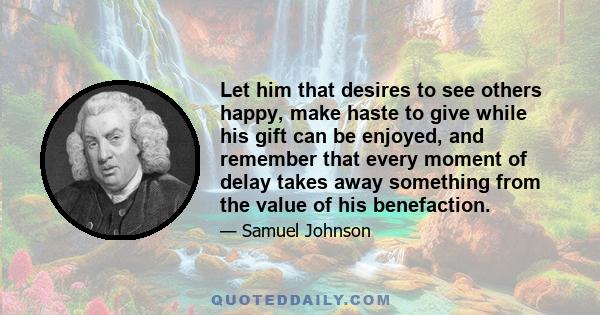 Let him that desires to see others happy, make haste to give while his gift can be enjoyed, and remember that every moment of delay takes away something from the value of his benefaction.