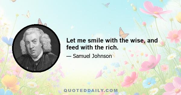 Let me smile with the wise, and feed with the rich.