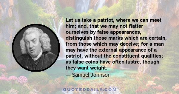 Let us take a patriot, where we can meet him; and, that we may not flatter ourselves by false appearances, distinguish those marks which are certain, from those which may deceive; for a man may have the external