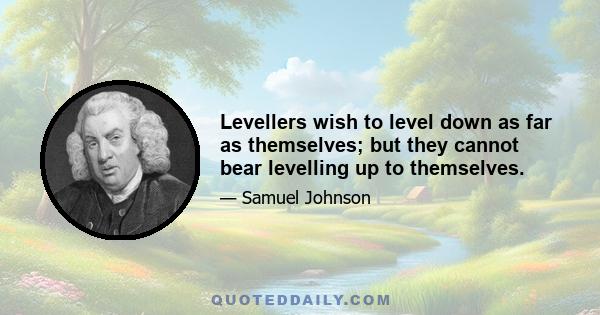 Levellers wish to level down as far as themselves; but they cannot bear levelling up to themselves.