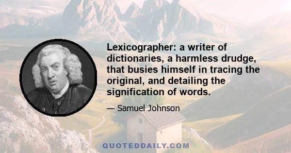 Lexicographer: a writer of dictionaries, a harmless drudge, that busies himself in tracing the original, and detailing the signification of words.