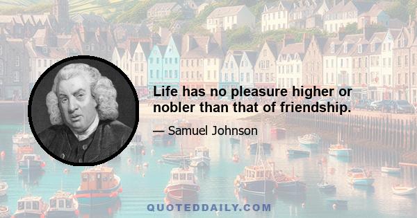 Life has no pleasure higher or nobler than that of friendship.