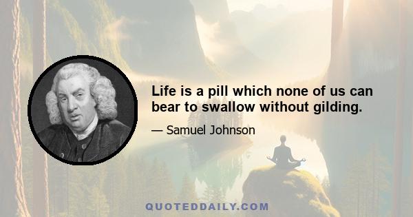 Life is a pill which none of us can bear to swallow without gilding.