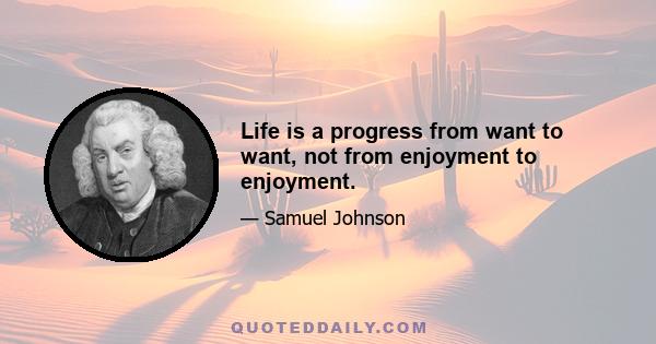 Life is a progress from want to want, not from enjoyment to enjoyment.