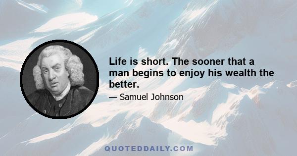 Life is short. The sooner that a man begins to enjoy his wealth the better.