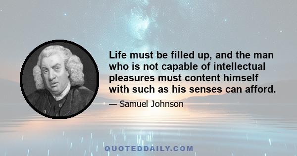 Life must be filled up, and the man who is not capable of intellectual pleasures must content himself with such as his senses can afford.