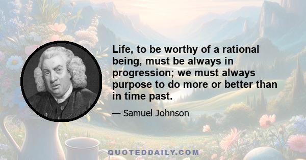 Life, to be worthy of a rational being, must be always in progression; we must always purpose to do more or better than in time past.