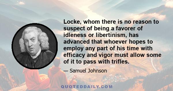 Locke, whom there is no reason to suspect of being a favorer of idleness or libertinism, has advanced that whoever hopes to employ any part of his time with efficacy and vigor must allow some of it to pass with trifles.