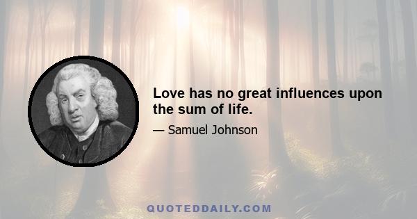 Love has no great influences upon the sum of life.