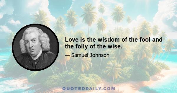 Love is the wisdom of the fool and the folly of the wise.