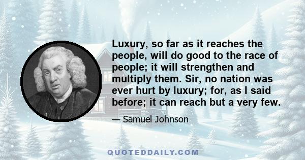 Luxury, so far as it reaches the people, will do good to the race of people; it will strengthen and multiply them. Sir, no nation was ever hurt by luxury; for, as I said before; it can reach but a very few.