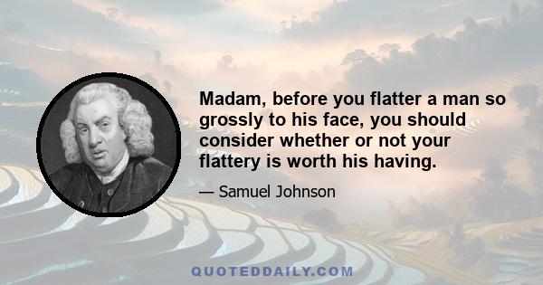 Madam, before you flatter a man so grossly to his face, you should consider whether or not your flattery is worth his having.