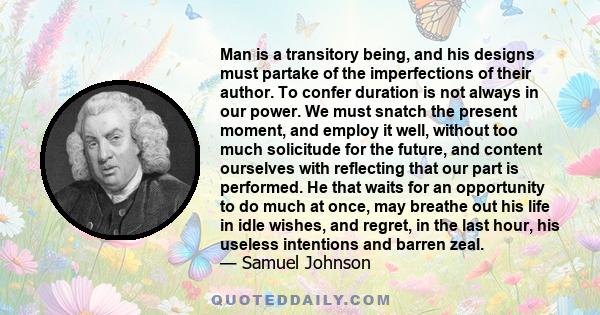 Man is a transitory being, and his designs must partake of the imperfections of their author. To confer duration is not always in our power. We must snatch the present moment, and employ it well, without too much